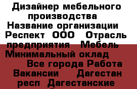 Дизайнер мебельного производства › Название организации ­ Респект, ООО › Отрасль предприятия ­ Мебель › Минимальный оклад ­ 20 000 - Все города Работа » Вакансии   . Дагестан респ.,Дагестанские Огни г.